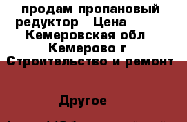 продам пропановый редуктор › Цена ­ 700 - Кемеровская обл., Кемерово г. Строительство и ремонт » Другое   